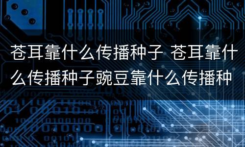 苍耳靠什么传播种子 苍耳靠什么传播种子豌豆靠什么传播种子
