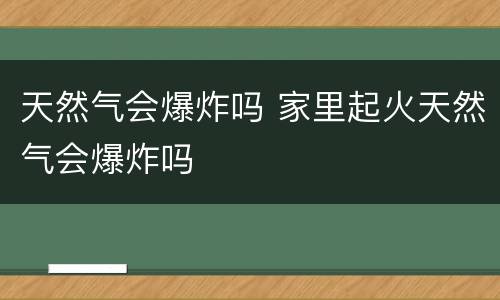 天然气会爆炸吗 家里起火天然气会爆炸吗