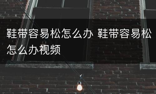 鞋带容易松怎么办 鞋带容易松怎么办视频