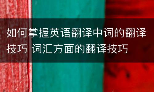 如何掌握英语翻译中词的翻译技巧 词汇方面的翻译技巧