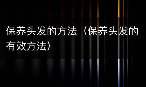 保养头发的方法（保养头发的有效方法）