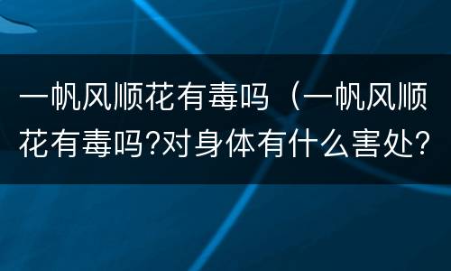 一帆风顺花有毒吗（一帆风顺花有毒吗?对身体有什么害处?）