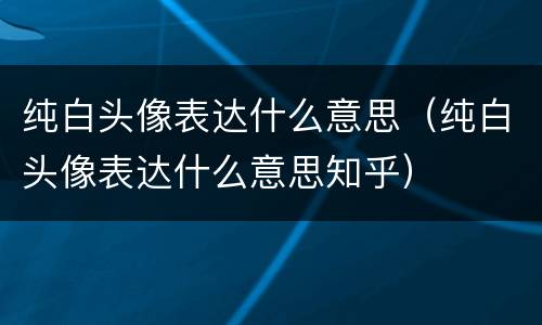 纯白头像表达什么意思（纯白头像表达什么意思知乎）