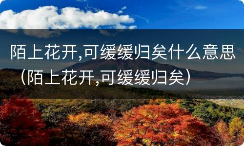 陌上花开,可缓缓归矣什么意思（陌上花开,可缓缓归矣）