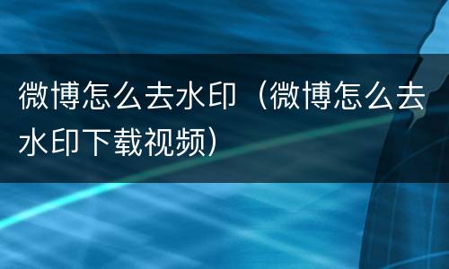 微博怎么去水印（微博怎么去水印下载视频）