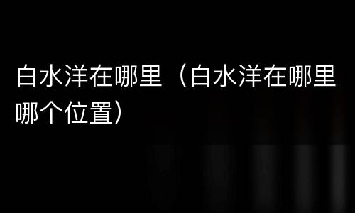 白水洋在哪里（白水洋在哪里哪个位置）