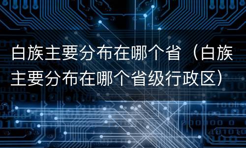 白族主要分布在哪个省（白族主要分布在哪个省级行政区）