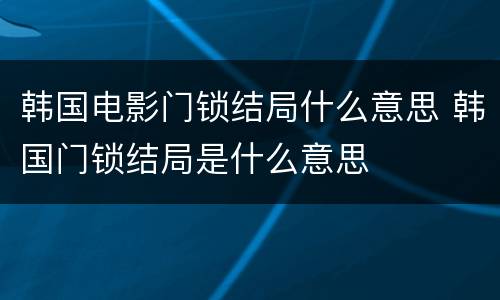 韩国电影门锁结局什么意思 韩国门锁结局是什么意思