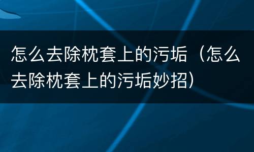 怎么去除枕套上的污垢（怎么去除枕套上的污垢妙招）