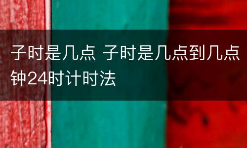 子时是几点 子时是几点到几点钟24时计时法