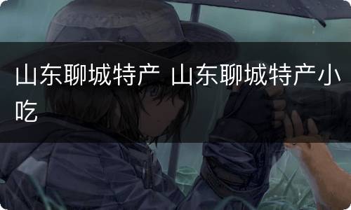 山东聊城特产 山东聊城特产小吃