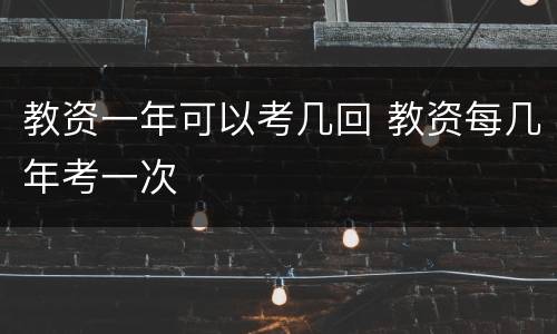 教资一年可以考几回 教资每几年考一次