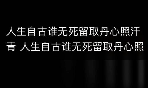 人生自古谁无死留取丹心照汗青 人生自古谁无死留取丹心照汗青哲理