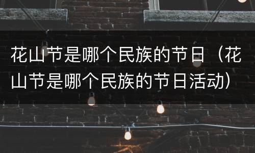 花山节是哪个民族的节日（花山节是哪个民族的节日活动）