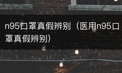 n95口罩真假辨别（医用n95口罩真假辨别）