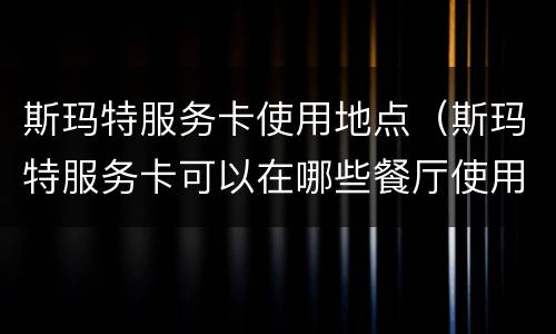 斯玛特服务卡使用地点（斯玛特服务卡可以在哪些餐厅使用?）