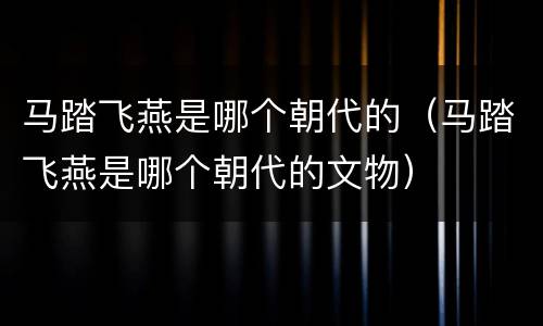 马踏飞燕是哪个朝代的（马踏飞燕是哪个朝代的文物）
