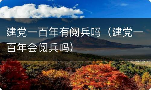 建党一百年有阅兵吗（建党一百年会阅兵吗）