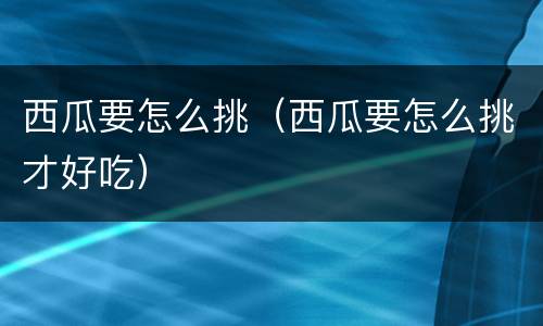 西瓜要怎么挑（西瓜要怎么挑才好吃）
