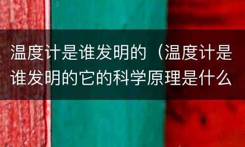 温度计是谁发明的（温度计是谁发明的它的科学原理是什么）