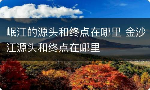 岷江的源头和终点在哪里 金沙江源头和终点在哪里