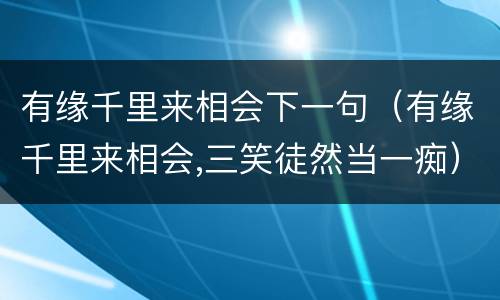 有缘千里来相会下一句（有缘千里来相会,三笑徒然当一痴）