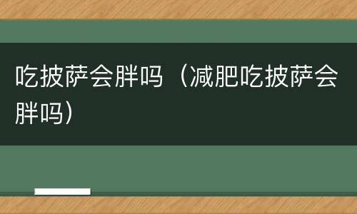 吃披萨会胖吗（减肥吃披萨会胖吗）