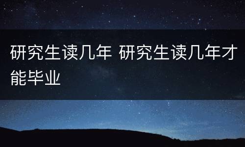 研究生读几年 研究生读几年才能毕业
