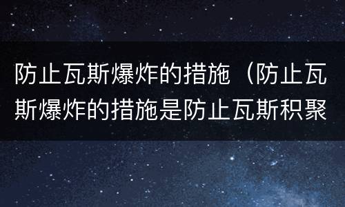 防止瓦斯爆炸的措施（防止瓦斯爆炸的措施是防止瓦斯积聚和什么）