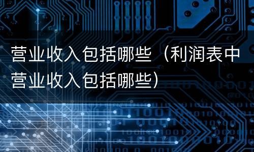 营业收入包括哪些（利润表中营业收入包括哪些）