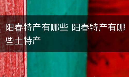 阳春特产有哪些 阳春特产有哪些土特产