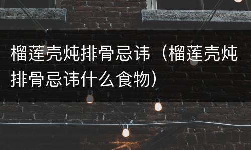 榴莲壳炖排骨忌讳（榴莲壳炖排骨忌讳什么食物）