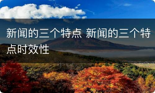 新闻的三个特点 新闻的三个特点时效性