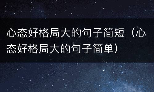 心态好格局大的句子简短（心态好格局大的句子简单）