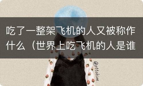 吃了一整架飞机的人又被称作什么（世界上吃飞机的人是谁）