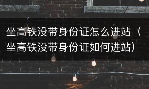 坐高铁没带身份证怎么进站（坐高铁没带身份证如何进站）
