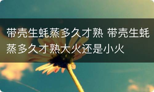 带壳生蚝蒸多久才熟 带壳生蚝蒸多久才熟大火还是小火