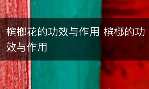 槟榔花的功效与作用 槟榔的功效与作用