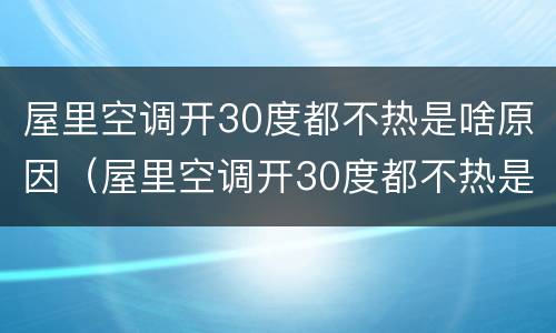 屋里空调开30度都不热是啥原因（屋里空调开30度都不热是啥原因造成的）