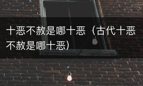 十恶不赦是哪十恶（古代十恶不赦是哪十恶）