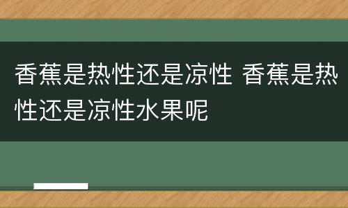 香蕉是热性还是凉性 香蕉是热性还是凉性水果呢