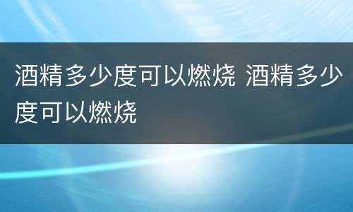 酒精多少度可以燃烧 酒精多少度可以燃烧