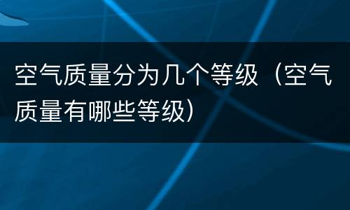 空气质量分为几个等级（空气质量有哪些等级）