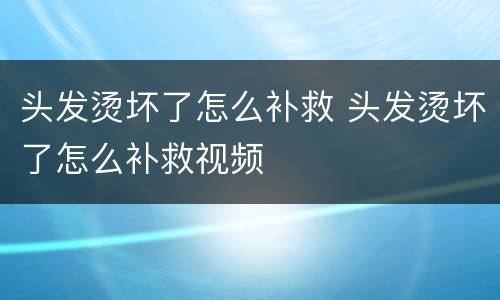头发烫坏了怎么补救 头发烫坏了怎么补救视频