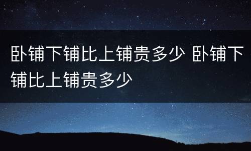 卧铺下铺比上铺贵多少 卧铺下铺比上铺贵多少