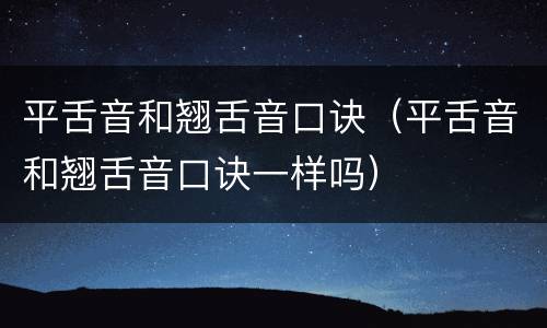 平舌音和翘舌音口诀（平舌音和翘舌音口诀一样吗）