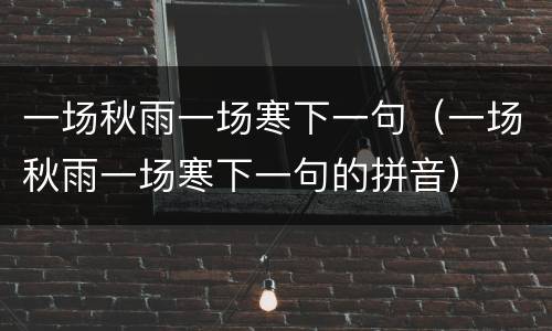 一场秋雨一场寒下一句（一场秋雨一场寒下一句的拼音）