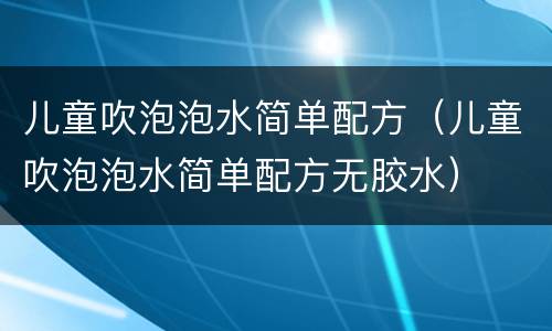 儿童吹泡泡水简单配方（儿童吹泡泡水简单配方无胶水）