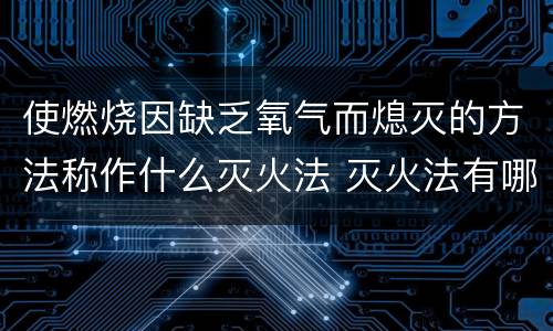 使燃烧因缺乏氧气而熄灭的方法称作什么灭火法 灭火法有哪几种方法