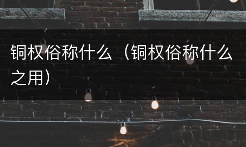 铜权俗称什么（铜权俗称什么之用）